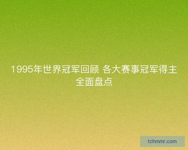 1995年世界冠军回顾 各大赛事冠军得主全面盘点 1995年世界冠军回顾 各大赛事冠军得主全面盘点