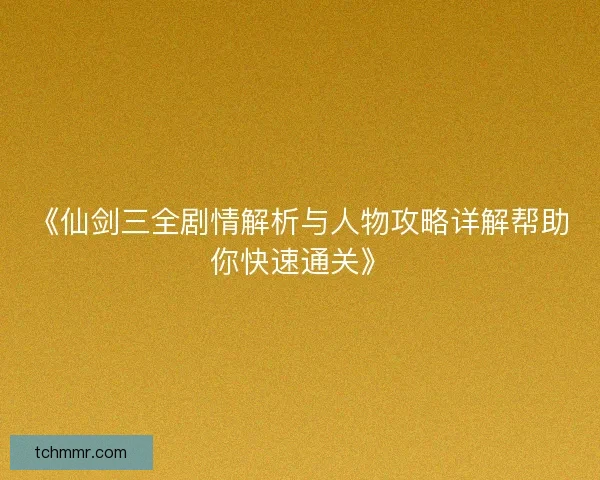 《仙剑三全剧情解析与人物攻略详解帮助你快速通关》