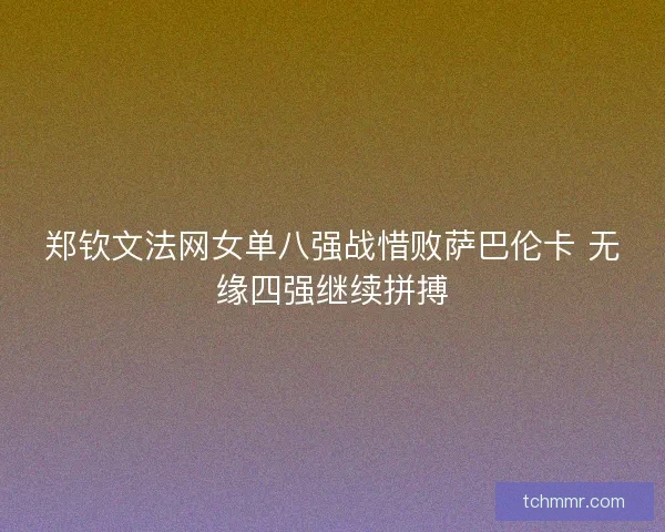 郑钦文法网女单八强战惜败萨巴伦卡 无缘四强继续拼搏