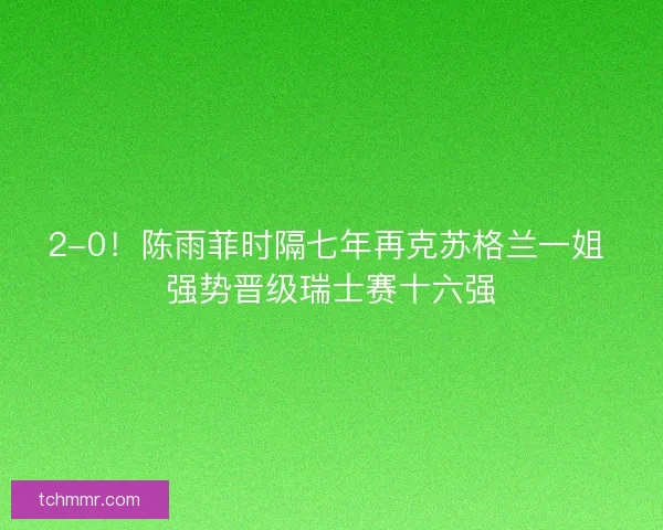 2-0！陈雨菲时隔七年再克苏格兰一姐 强势晋级瑞士赛十六强