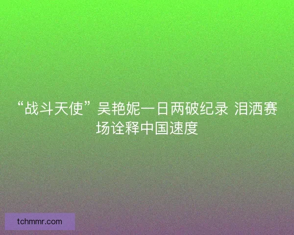 “战斗天使” 吴艳妮一日两破纪录 泪洒赛场诠释中国速度