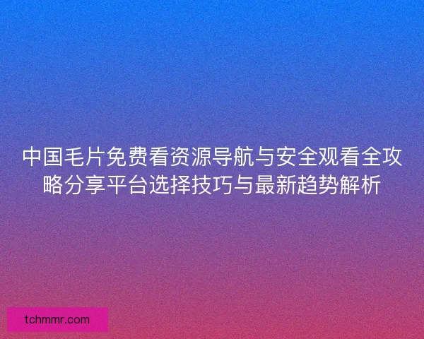 中国毛片免费看资源导航与安全观看全攻略分享平台选择技巧与最新趋势解析