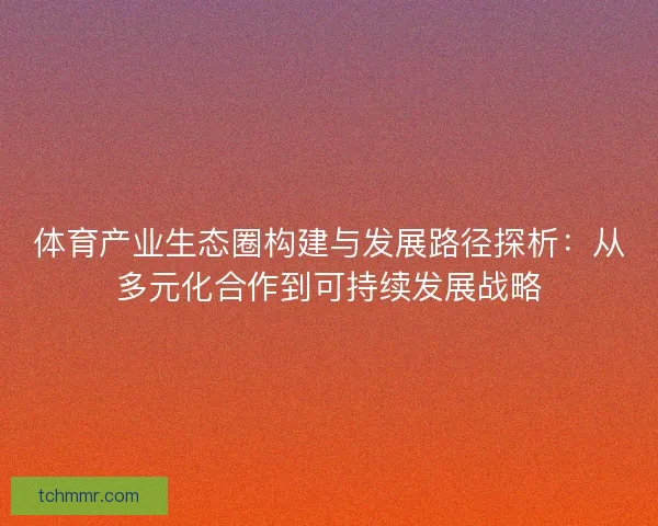 体育产业生态圈构建与发展路径探析：从多元化合作到可持续发展战略