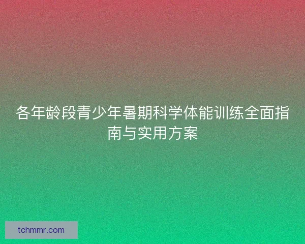 各年龄段青少年暑期科学体能训练全面指南与实用方案