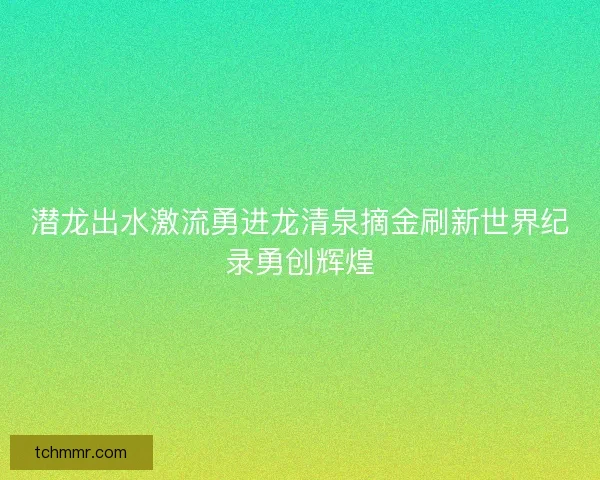 潜龙出水激流勇进龙清泉摘金刷新世界纪录勇创辉煌