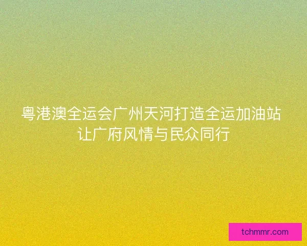 粤港澳全运会广州天河打造全运加油站 让广府风情与民众同行