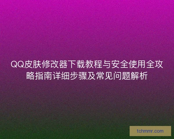 QQ皮肤修改器下载教程与安全使用全攻略指南详细步骤及常见问题解析
