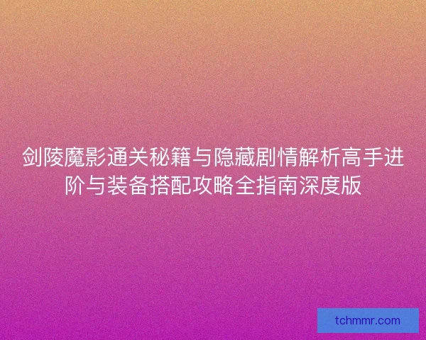 剑陵魔影通关秘籍与隐藏剧情解析高手进阶与装备搭配攻略全指南深度版