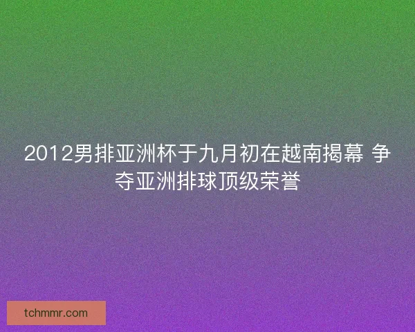 2012男排亚洲杯于九月初在越南揭幕 争夺亚洲排球顶级荣誉