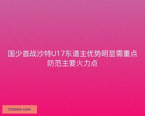 国少首战沙特U17东道主优势明显需重点防范主要火力点