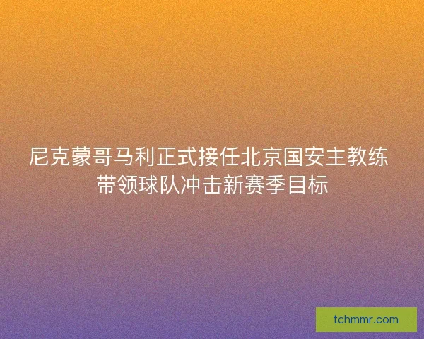 尼克蒙哥马利正式接任北京国安主教练 带领球队冲击新赛季目标
