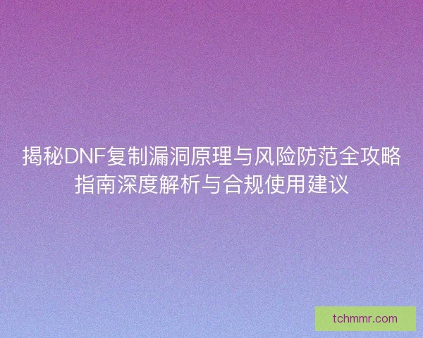 揭秘DNF复制漏洞原理与风险防范全攻略指南深度解析与合规使用建议
