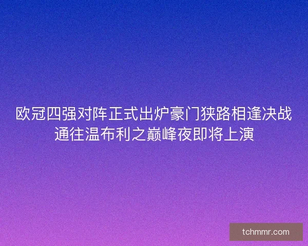 欧冠四强对阵正式出炉豪门狭路相逢决战通往温布利之巅峰夜即将上演