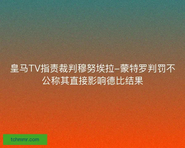 皇马TV指责裁判穆努埃拉-蒙特罗判罚不公称其直接影响德比结果