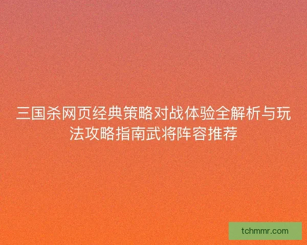 三国杀网页经典策略对战体验全解析与玩法攻略指南武将阵容推荐