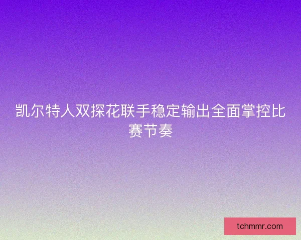 凯尔特人双探花联手稳定输出全面掌控比赛节奏