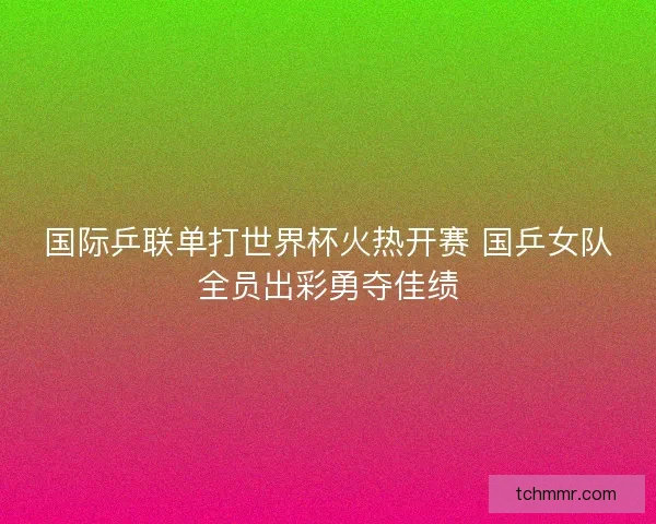 国际乒联单打世界杯火热开赛 国乒女队全员出彩勇夺佳绩 国际乒联单打世界杯火热开赛 国乒女队全员出彩勇夺佳绩