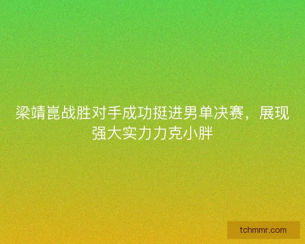 梁靖崑战胜对手成功挺进男单决赛,展现强大实力力克小胖 梁靖崑战胜对手成功挺进男单决赛,展现强大实力力克小胖