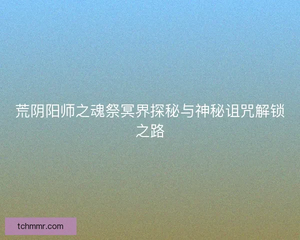 荒阴阳师之魂祭冥界探秘与神秘诅咒解锁之路 荒阴阳师之魂祭冥界探秘与神秘诅咒解锁之路