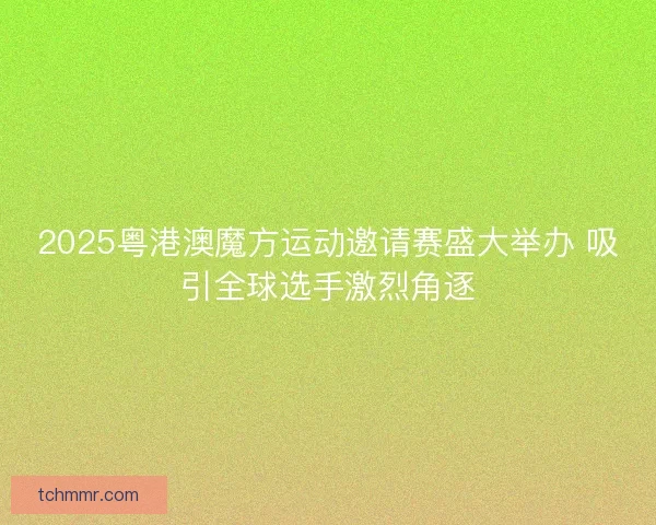 2025粤港澳魔方运动邀请赛盛大举办 吸引全球选手激烈角逐 2025粤港澳魔方运动邀请赛盛大举办 吸引全球选手激烈角逐