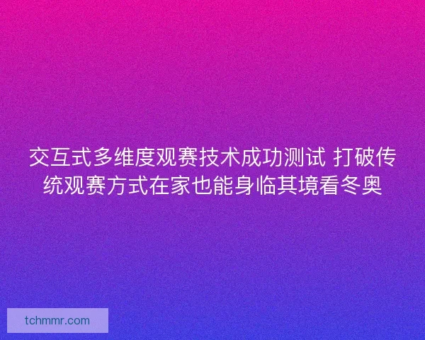 交互式多维度观赛技术成功测试 打破传统观赛方式在家也能身临其境看冬奥