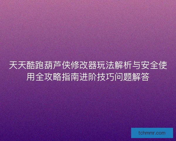 天天酷跑葫芦侠修改器玩法解析与安全使用全攻略指南进阶技巧问题解答