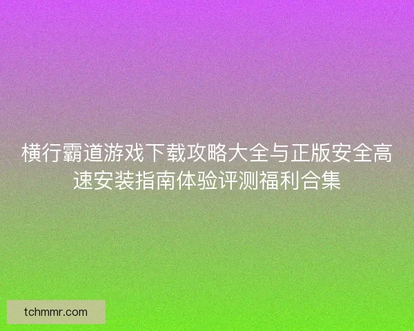 横行霸道游戏下载攻略大全与正版安全高速安装指南体验评测福利合集