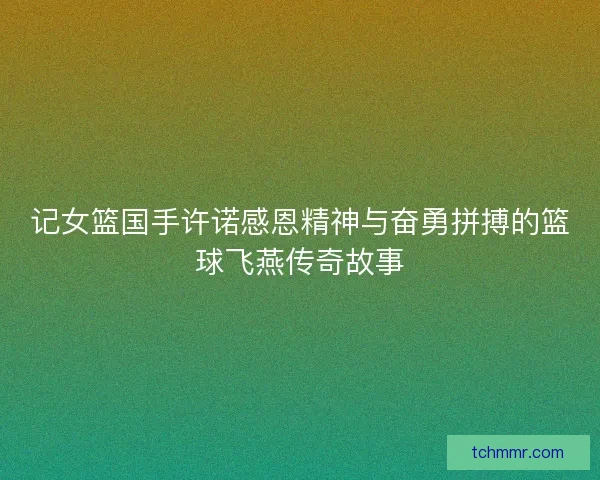 记女篮国手许诺感恩精神与奋勇拼搏的篮球飞燕传奇故事 记女篮国手许诺感恩精神与奋勇拼搏的篮球飞燕传奇故事