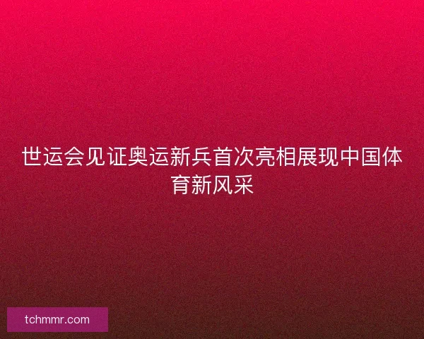 世运会见证奥运新兵首次亮相展现中国体育新风采 世运会见证奥运新兵首次亮相展现中国体育新风采