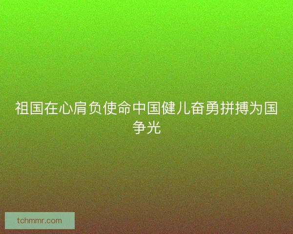 祖国在心肩负使命中国健儿奋勇拼搏为国争光