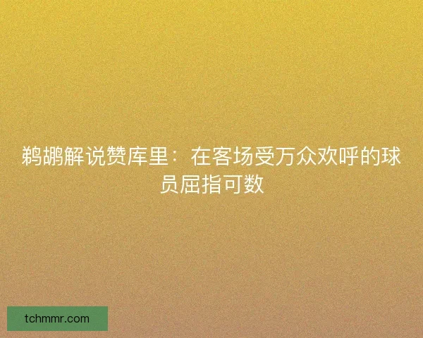 鹈鹕解说赞库里：在客场受万众欢呼的球员屈指可数