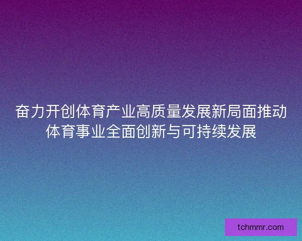 奋力开创体育产业高质量发展新局面推动体育事业全面创新与可持续发展