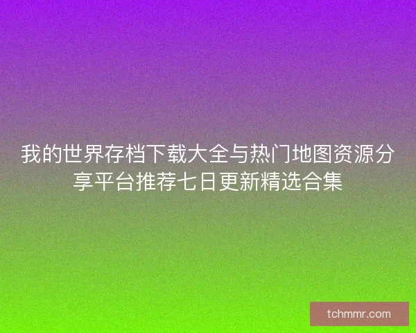 我的世界存档下载大全与热门地图资源分享平台推荐七日更新精选合集