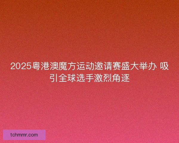 2025粤港澳魔方运动邀请赛盛大举办 吸引全球选手激烈角逐 2025粤港澳魔方运动邀请赛盛大举办 吸引全球选手激烈角逐