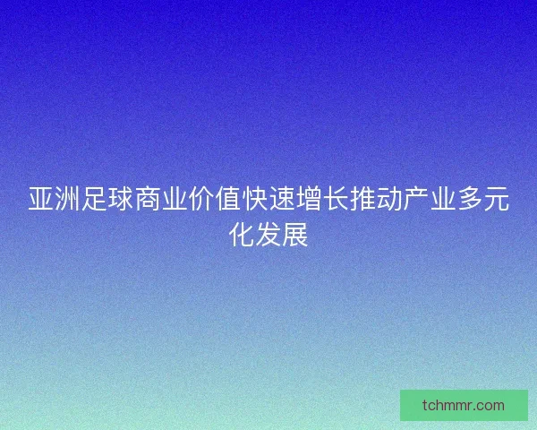 亚洲足球商业价值快速增长推动产业多元化发展 亚洲足球商业价值快速增长推动产业多元化发展