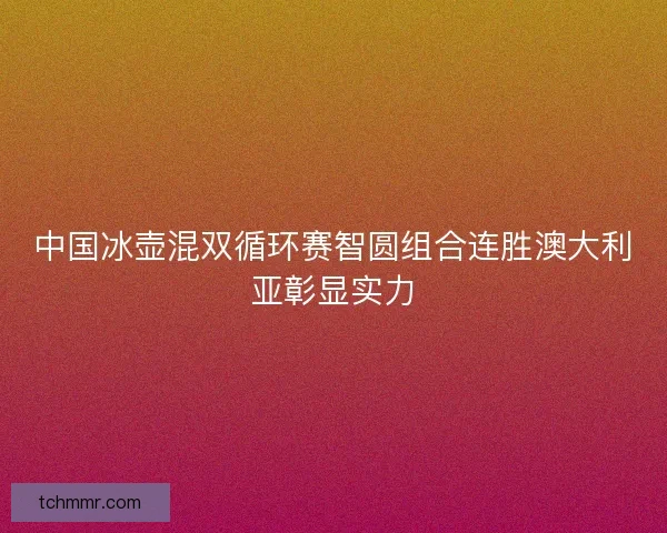 中国冰壶混双循环赛智圆组合连胜澳大利亚彰显实力