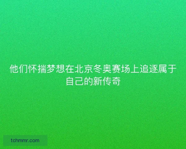 他们怀揣梦想在北京冬奥赛场上追逐属于自己的新传奇 他们怀揣梦想在北京冬奥赛场上追逐属于自己的新传奇