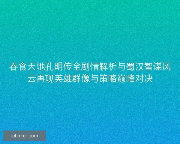 吞食天地孔明传全剧情解析与蜀汉智谋风云再现英雄群像与策略巅峰对决 吞食天地孔明传全剧情解析与蜀汉智谋风云再现英雄群像与策略巅峰对决